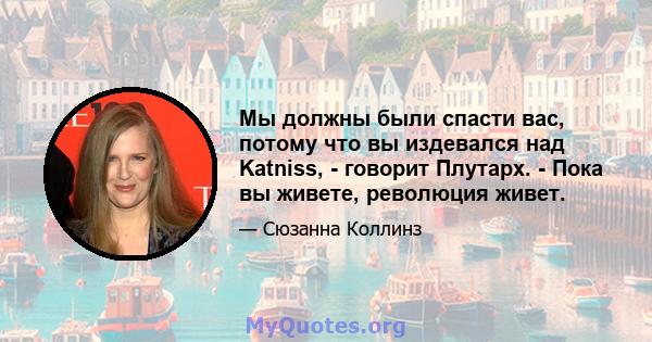 Мы должны были спасти вас, потому что вы издевался над Katniss, - говорит Плутарх. - Пока вы живете, революция живет.