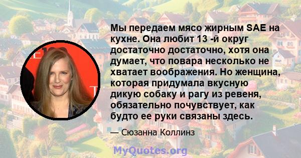 Мы передаем мясо жирным SAE на кухне. Она любит 13 -й округ достаточно достаточно, хотя она думает, что повара несколько не хватает воображения. Но женщина, которая придумала вкусную дикую собаку и рагу из ревеня,