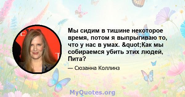 Мы сидим в тишине некоторое время, потом я выпрыгиваю то, что у нас в умах. "Как мы собираемся убить этих людей, Пита?