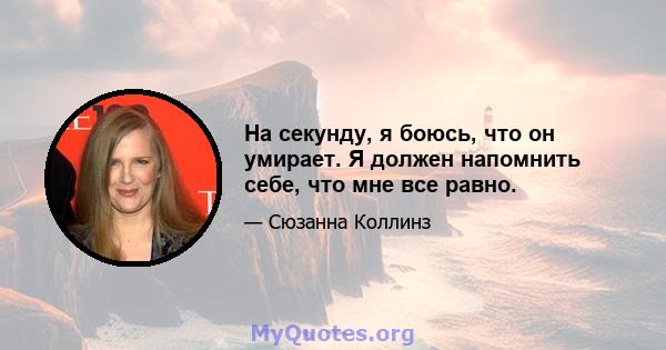 На секунду, я боюсь, что он умирает. Я должен напомнить себе, что мне все равно.