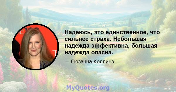 Надеюсь, это единственное, что сильнее страха. Небольшая надежда эффективна, большая надежда опасна.