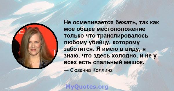 Не осмеливается бежать, так как мое общее местоположение только что транслировалось любому убийцу, которому заботится. Я имею в виду, я знаю, что здесь холодно, и не у всех есть спальный мешок.