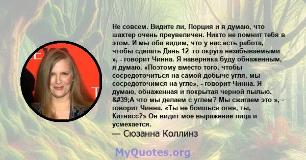 Не совсем. Видите ли, Порция и я думаю, что шахтер очень преувеличен. Никто не помнит тебя в этом. И мы оба видим, что у нас есть работа, чтобы сделать Дань 12 -го округа незабываемыми », - говорит Чинна. Я наверняка