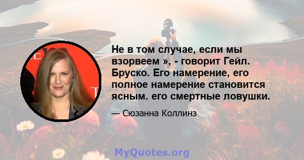 Не в том случае, если мы взорвеем », - говорит Гейл. Бруско. Его намерение, его полное намерение становится ясным. его смертные ловушки.