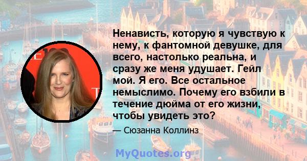 Ненависть, которую я чувствую к нему, к фантомной девушке, для всего, настолько реальна, и сразу же меня удушает. Гейл мой. Я его. Все остальное немыслимо. Почему его взбили в течение дюйма от его жизни, чтобы увидеть