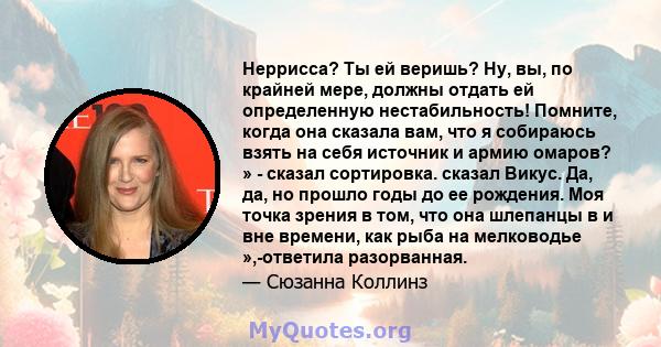 Неррисса? Ты ей веришь? Ну, вы, по крайней мере, должны отдать ей определенную нестабильность! Помните, когда она сказала вам, что я собираюсь взять на себя источник и армию омаров? » - сказал сортировка. сказал Викус.