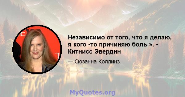 Независимо от того, что я делаю, я кого -то причиняю боль ». - Китнисс Эвердин