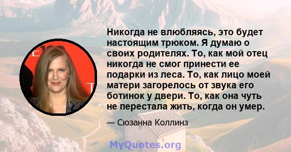 Никогда не влюбляясь, это будет настоящим трюком. Я думаю о своих родителях. То, как мой отец никогда не смог принести ее подарки из леса. То, как лицо моей матери загорелось от звука его ботинок у двери. То, как она