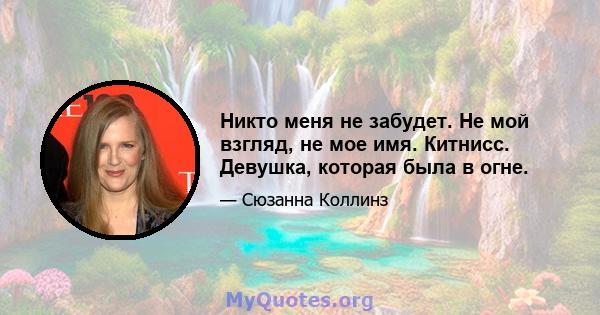 Никто меня не забудет. Не мой взгляд, не мое имя. Китнисс. Девушка, которая была в огне.