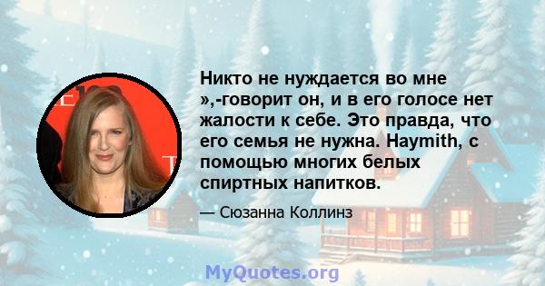 Никто не нуждается во мне »,-говорит он, и в его голосе нет жалости к себе. Это правда, что его семья не нужна. Haymith, с помощью многих белых спиртных напитков.