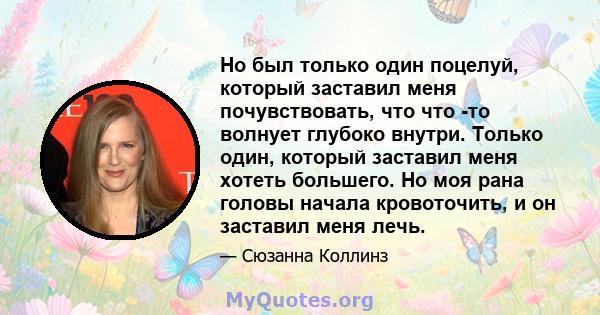 Но был только один поцелуй, который заставил меня почувствовать, что что -то волнует глубоко внутри. Только один, который заставил меня хотеть большего. Но моя рана головы начала кровоточить, и он заставил меня лечь.