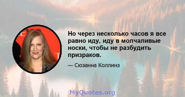 Но через несколько часов я все равно иду, иду в молчаливые носки, чтобы не разбудить призраков.