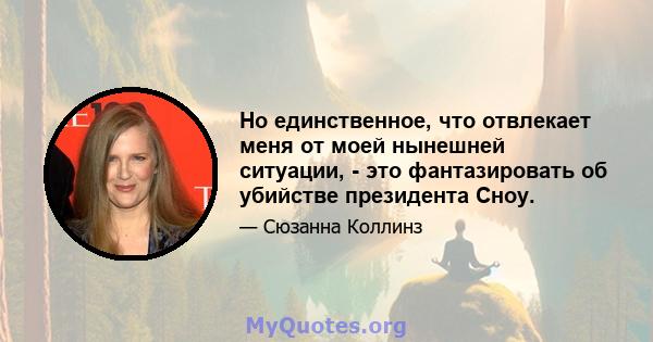 Но единственное, что отвлекает меня от моей нынешней ситуации, - это фантазировать об убийстве президента Сноу.