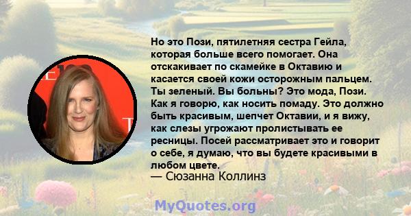 Но это Пози, пятилетняя сестра Гейла, которая больше всего помогает. Она отскакивает по скамейке в Октавию и касается своей кожи осторожным пальцем. Ты зеленый. Вы больны? Это мода, Пози. Как я говорю, как носить