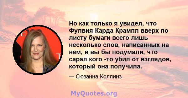 Но как только я увидел, что Фулвия Карда Крампл вверх по листу бумаги всего лишь несколько слов, написанных на нем, и вы бы подумали, что сарал кого -то убил от взглядов, который она получила.