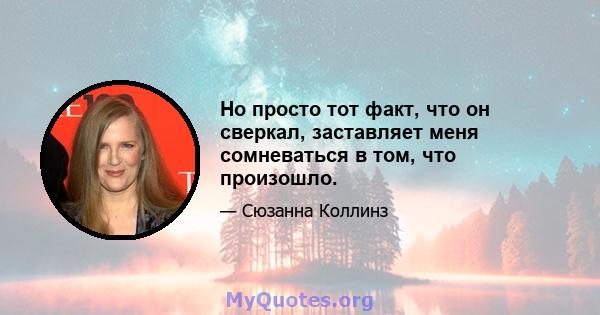 Но просто тот факт, что он сверкал, заставляет меня сомневаться в том, что произошло.