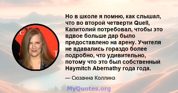 Но в школе я помню, как слышал, что во второй четверти Quell, Капитолий потребовал, чтобы это вдвое больше дар было предоставлено на арену. Учителя не вдавались гораздо более подробно, что удивительно, потому что это