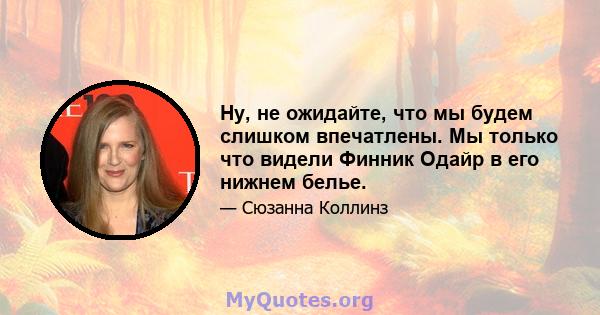 Ну, не ожидайте, что мы будем слишком впечатлены. Мы только что видели Финник Одайр в его нижнем белье.