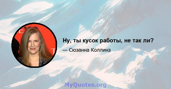 Ну, ты кусок работы, не так ли?