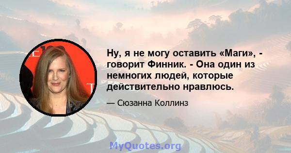 Ну, я не могу оставить «Маги», - говорит Финник. - Она один из немногих людей, которые действительно нравлюсь.