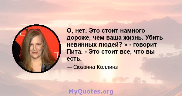 О, нет. Это стоит намного дороже, чем ваша жизнь. Убить невинных людей? » - говорит Пита. - Это стоит все, что вы есть.