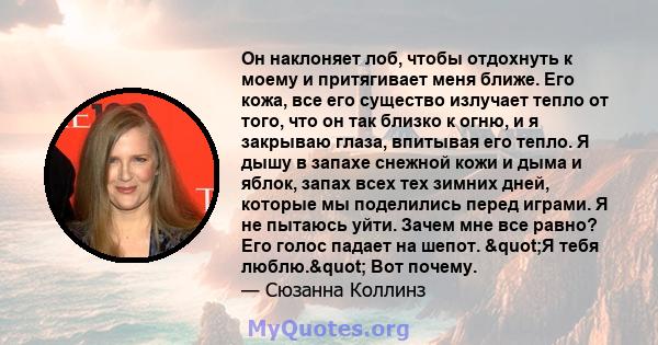 Он наклоняет лоб, чтобы отдохнуть к моему и притягивает меня ближе. Его кожа, все его существо излучает тепло от того, что он так близко к огню, и я закрываю глаза, впитывая его тепло. Я дышу в запахе снежной кожи и