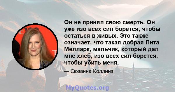 Он не принял свою смерть. Он уже изо всех сил борется, чтобы остаться в живых. Это также означает, что такая добрая Пита Мелларк, мальчик, который дал мне хлеб, изо всех сил борется, чтобы убить меня.