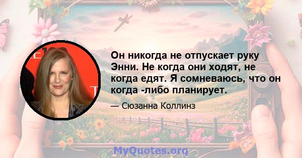 Он никогда не отпускает руку Энни. Не когда они ходят, не когда едят. Я сомневаюсь, что он когда -либо планирует.