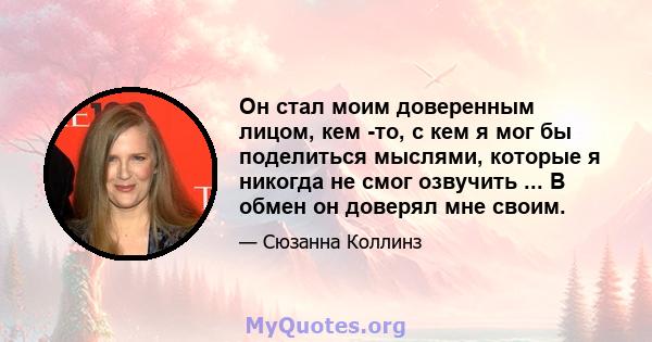 Он стал моим доверенным лицом, кем -то, с кем я мог бы поделиться мыслями, которые я никогда не смог озвучить ... В обмен он доверял мне своим.