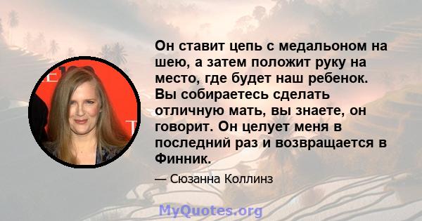 Он ставит цепь с медальоном на шею, а затем положит руку на место, где будет наш ребенок. Вы собираетесь сделать отличную мать, вы знаете, он говорит. Он целует меня в последний раз и возвращается в Финник.