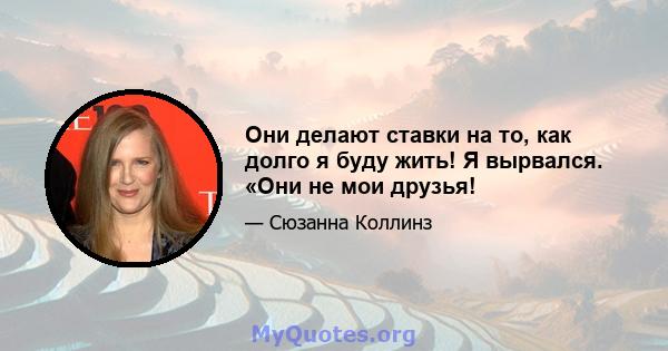 Они делают ставки на то, как долго я буду жить! Я вырвался. «Они не мои друзья!