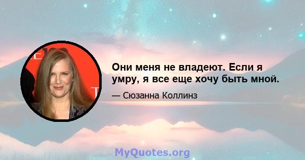 Они меня не владеют. Если я умру, я все еще хочу быть мной.