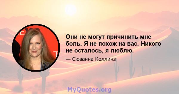 Они не могут причинить мне боль. Я не похож на вас. Никого не осталось, я люблю.