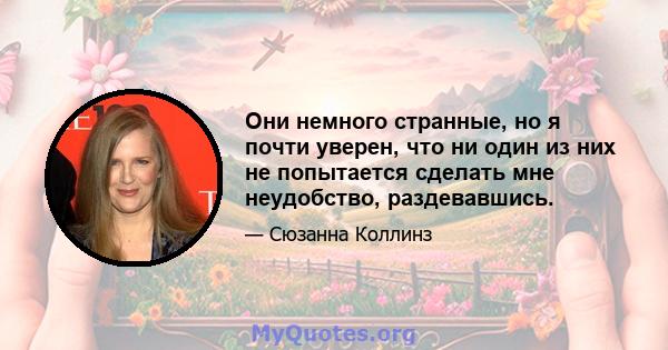 Они немного странные, но я почти уверен, что ни один из них не попытается сделать мне неудобство, раздевавшись.