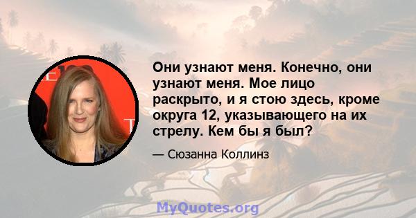 Они узнают меня. Конечно, они узнают меня. Мое лицо раскрыто, и я стою здесь, кроме округа 12, указывающего на их стрелу. Кем бы я был?