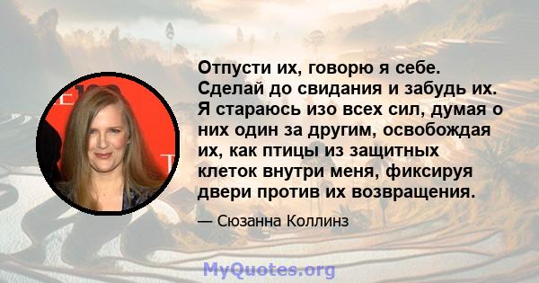 Отпусти их, говорю я себе. Сделай до свидания и забудь их. Я стараюсь изо всех сил, думая о них один за другим, освобождая их, как птицы из защитных клеток внутри меня, фиксируя двери против их возвращения.