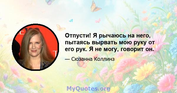 Отпусти! Я рычаюсь на него, пытаясь вырвать мою руку от его рук. Я не могу, говорит он.