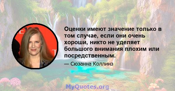 Оценки имеют значение только в том случае, если они очень хороши, никто не уделяет большого внимания плохим или посредственным.