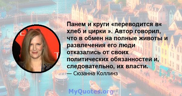 Панем и круги «переводится в« хлеб и цирки ». Автор говорил, что в обмен на полные животы и развлечения его люди отказались от своих политических обязанностей и, следовательно, их власти.