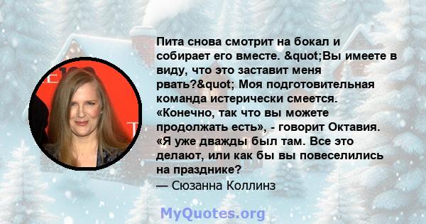 Пита снова смотрит на бокал и собирает его вместе. "Вы имеете в виду, что это заставит меня рвать?" Моя подготовительная команда истерически смеется. «Конечно, так что вы можете продолжать есть», - говорит