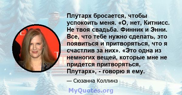 Плутарх бросается, чтобы успокоить меня. «О, нет, Китнисс. Не твоя свадьба. Финник и Энни. Все, что тебе нужно сделать, это появиться и притворяться, что я счастлив за них». «Это одна из немногих вещей, которые мне не