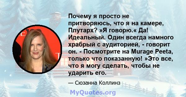 Почему я просто не притворяюсь, что я на камере, Плутарх? »Я говорю.« Да! Идеальный. Один всегда намного храбрый с аудиторией, - говорит он. - Посмотрите на Murage Peeta, только что показанную! »Это все, что я могу