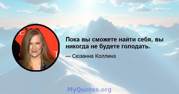 Пока вы сможете найти себя, вы никогда не будете голодать.