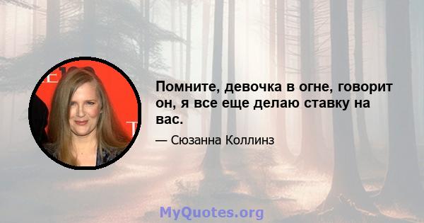 Помните, девочка в огне, говорит он, я все еще делаю ставку на вас.