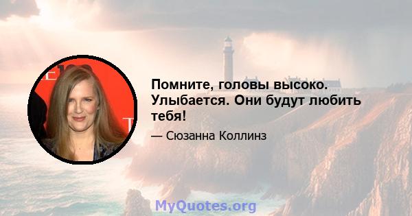 Помните, головы высоко. Улыбается. Они будут любить тебя!