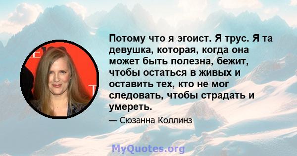 Потому что я эгоист. Я трус. Я та девушка, которая, когда она может быть полезна, бежит, чтобы остаться в живых и оставить тех, кто не мог следовать, чтобы страдать и умереть.