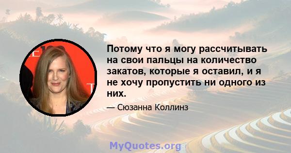 Потому что я могу рассчитывать на свои пальцы на количество закатов, которые я оставил, и я не хочу пропустить ни одного из них.