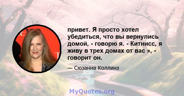 привет. Я просто хотел убедиться, что вы вернулись домой, - говорю я. - Китнисс, я живу в трех домах от вас », - говорит он.