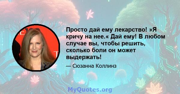 Просто дай ему лекарство! »Я кричу на нее.« Дай ему! В любом случае вы, чтобы решить, сколько боли он может выдержать!