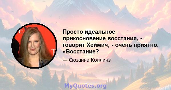 Просто идеальное прикосновение восстания, - говорит Хеймич, - очень приятно. «Восстание?